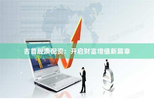 吉首股票配资：开启财富增值新篇章